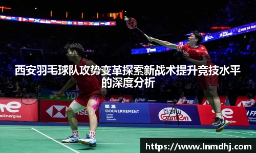 西安羽毛球队攻势变革探索新战术提升竞技水平的深度分析