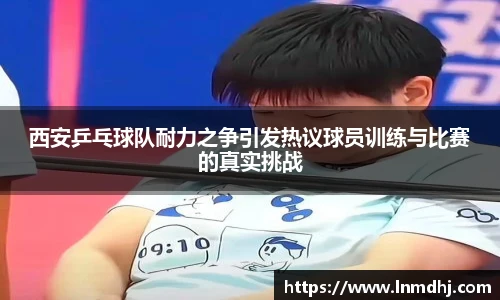 西安乒乓球队耐力之争引发热议球员训练与比赛的真实挑战